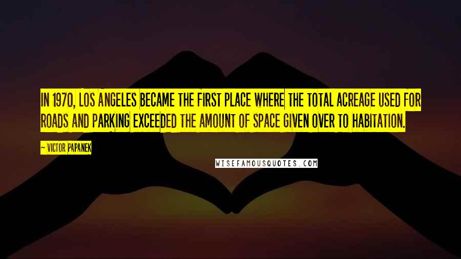 Victor Papanek Quotes: In 1970, Los Angeles became the first place where the total acreage used for roads and parking exceeded the amount of space given over to habitation.