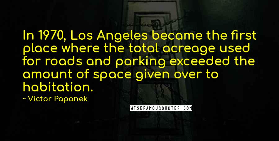 Victor Papanek Quotes: In 1970, Los Angeles became the first place where the total acreage used for roads and parking exceeded the amount of space given over to habitation.