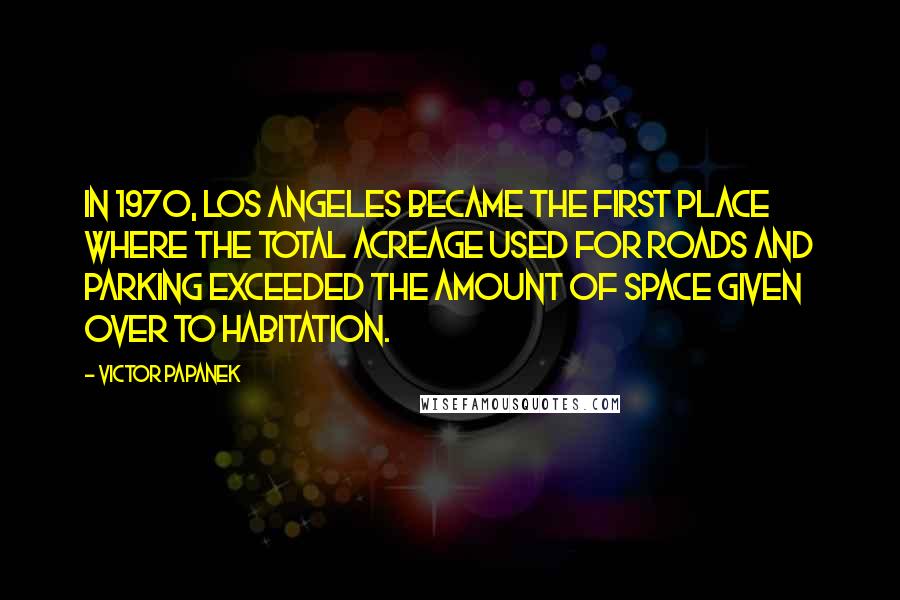 Victor Papanek Quotes: In 1970, Los Angeles became the first place where the total acreage used for roads and parking exceeded the amount of space given over to habitation.