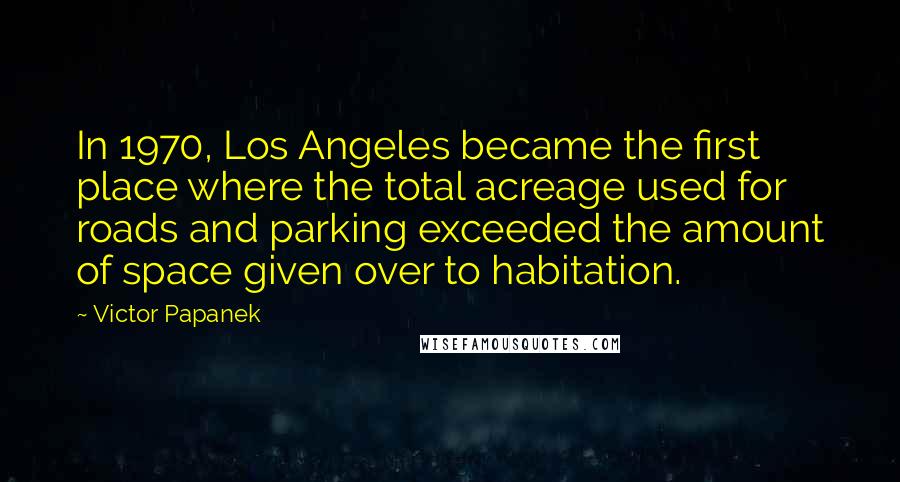 Victor Papanek Quotes: In 1970, Los Angeles became the first place where the total acreage used for roads and parking exceeded the amount of space given over to habitation.