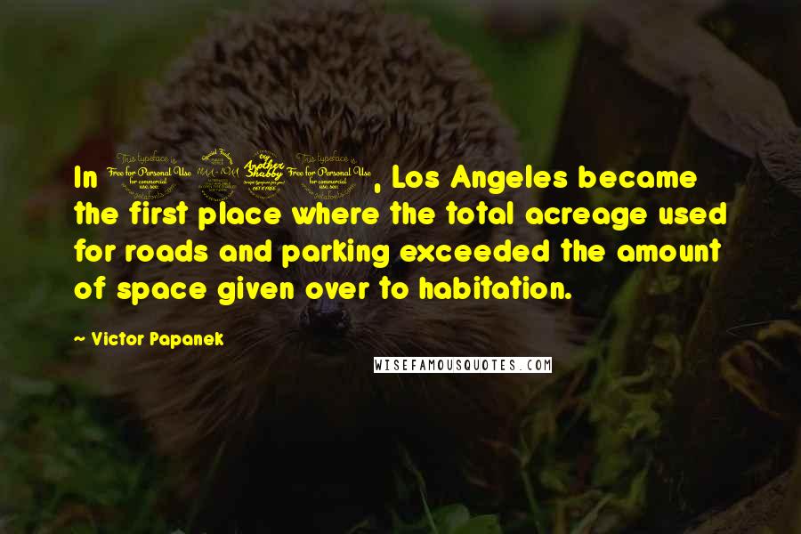 Victor Papanek Quotes: In 1970, Los Angeles became the first place where the total acreage used for roads and parking exceeded the amount of space given over to habitation.