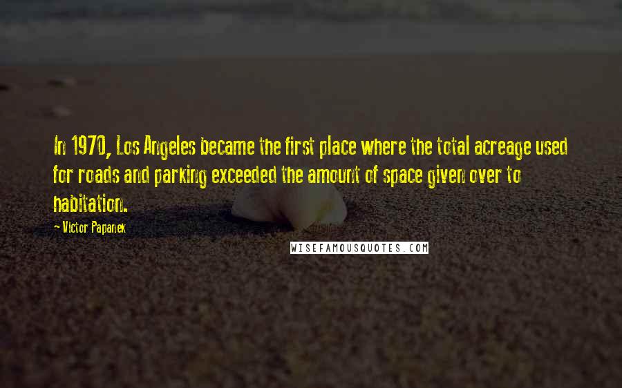 Victor Papanek Quotes: In 1970, Los Angeles became the first place where the total acreage used for roads and parking exceeded the amount of space given over to habitation.