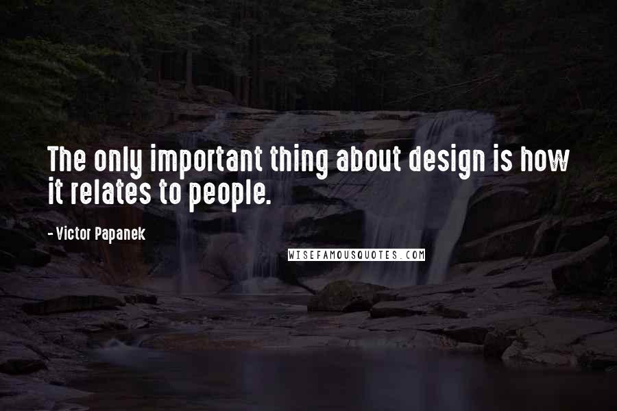 Victor Papanek Quotes: The only important thing about design is how it relates to people.