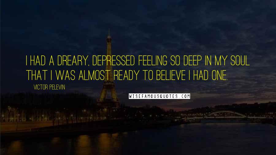 Victor Pelevin Quotes: I had a dreary, depressed feeling so deep in my soul that I was almost ready to believe I had one.