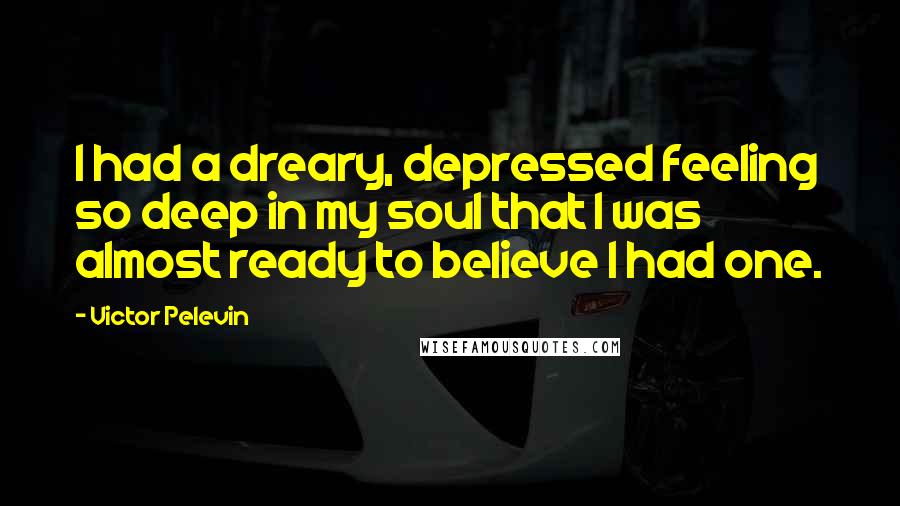 Victor Pelevin Quotes: I had a dreary, depressed feeling so deep in my soul that I was almost ready to believe I had one.