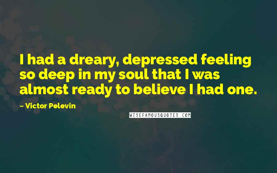 Victor Pelevin Quotes: I had a dreary, depressed feeling so deep in my soul that I was almost ready to believe I had one.