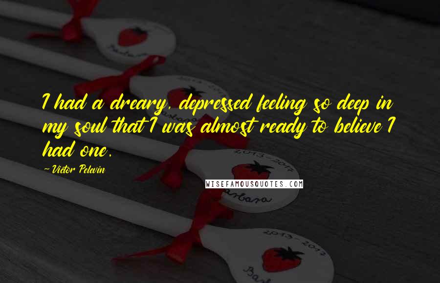 Victor Pelevin Quotes: I had a dreary, depressed feeling so deep in my soul that I was almost ready to believe I had one.