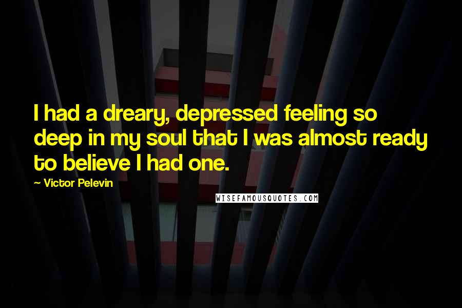 Victor Pelevin Quotes: I had a dreary, depressed feeling so deep in my soul that I was almost ready to believe I had one.