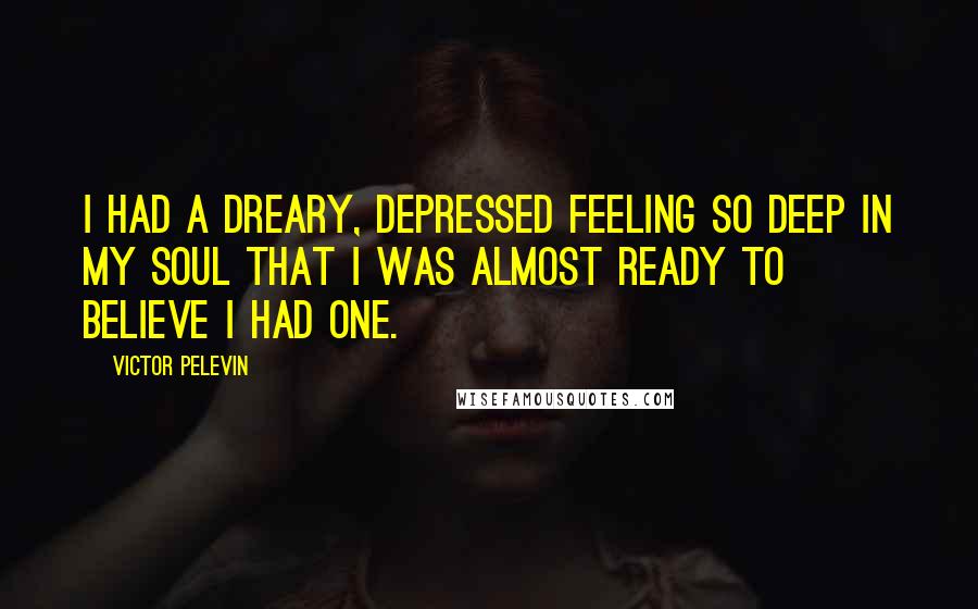 Victor Pelevin Quotes: I had a dreary, depressed feeling so deep in my soul that I was almost ready to believe I had one.