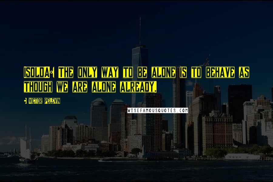 Victor Pelevin Quotes: IsoldA: The only way to be alone is to behave as though we are alone already.