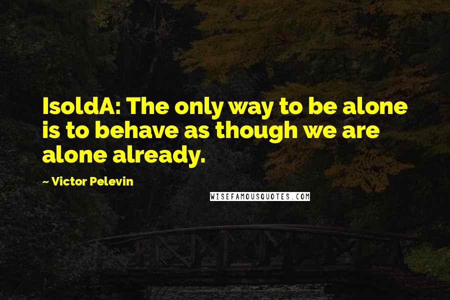 Victor Pelevin Quotes: IsoldA: The only way to be alone is to behave as though we are alone already.