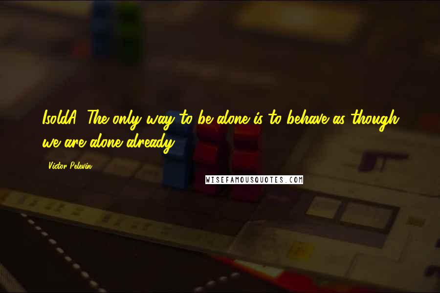 Victor Pelevin Quotes: IsoldA: The only way to be alone is to behave as though we are alone already.