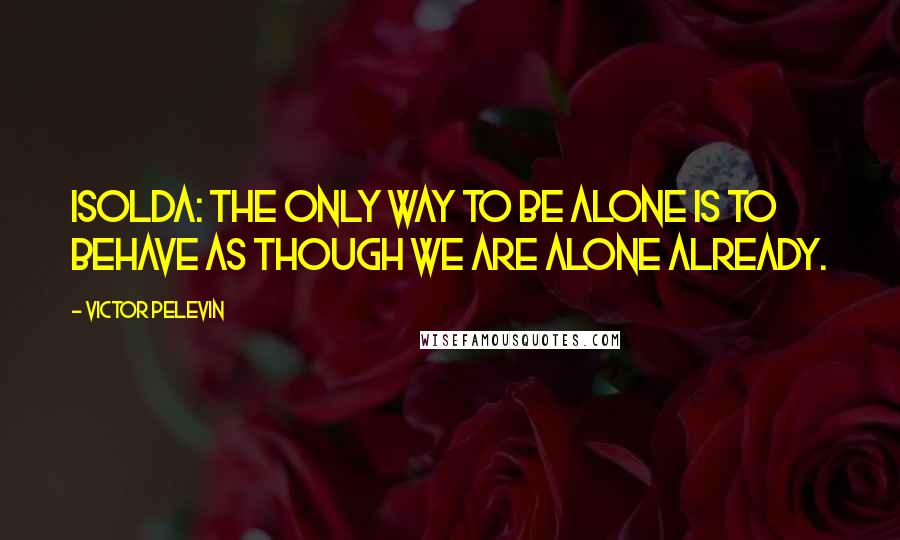 Victor Pelevin Quotes: IsoldA: The only way to be alone is to behave as though we are alone already.