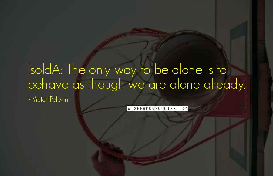 Victor Pelevin Quotes: IsoldA: The only way to be alone is to behave as though we are alone already.