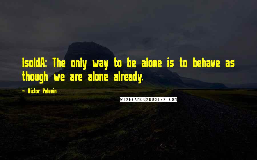 Victor Pelevin Quotes: IsoldA: The only way to be alone is to behave as though we are alone already.