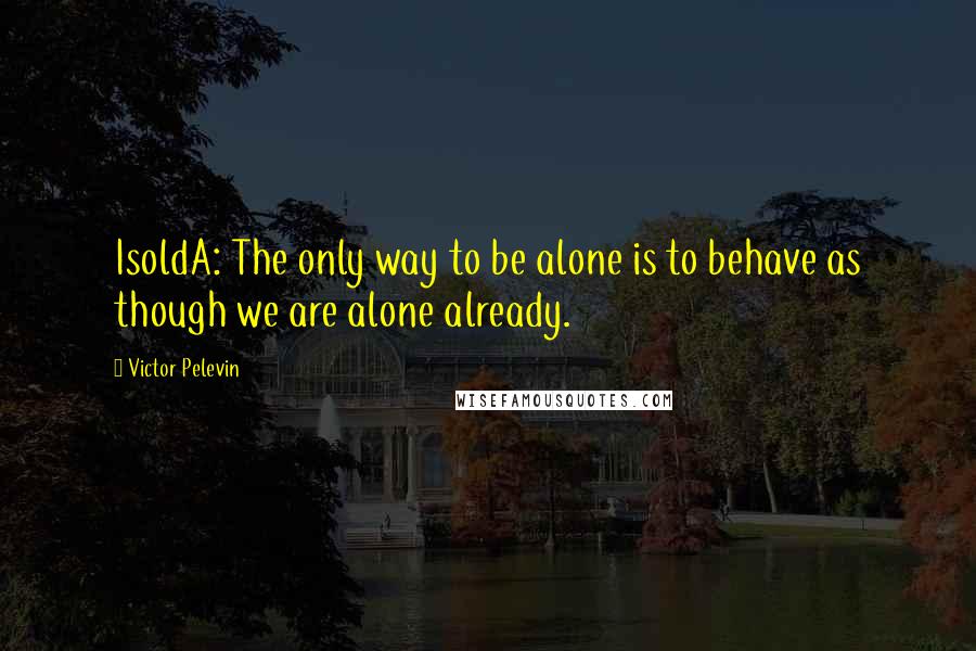 Victor Pelevin Quotes: IsoldA: The only way to be alone is to behave as though we are alone already.