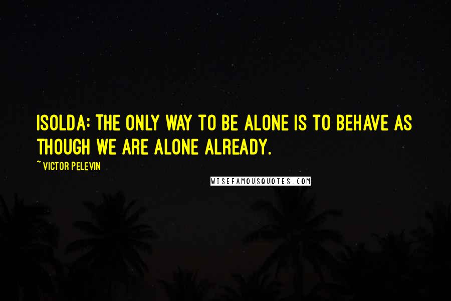 Victor Pelevin Quotes: IsoldA: The only way to be alone is to behave as though we are alone already.
