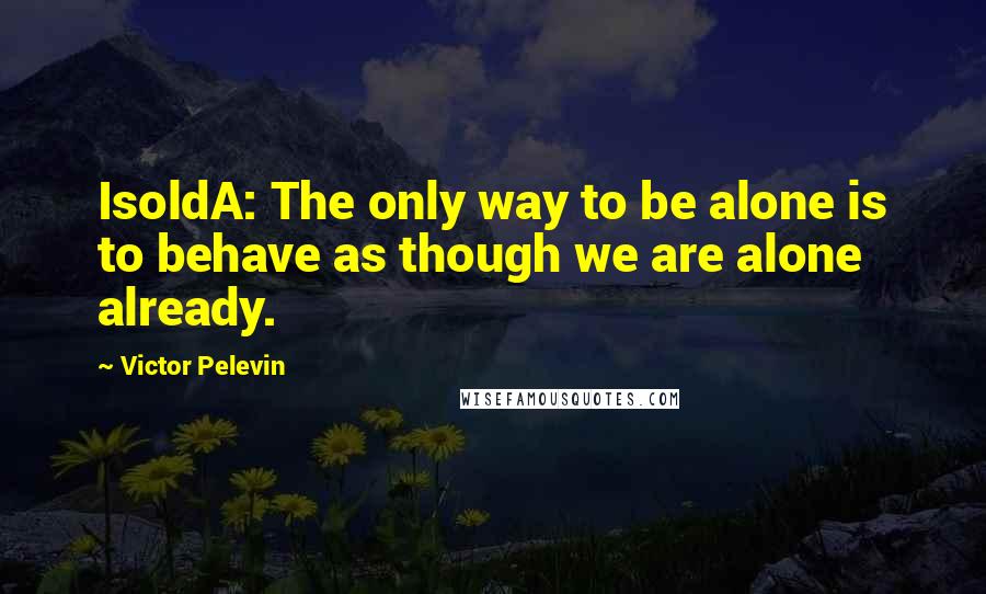 Victor Pelevin Quotes: IsoldA: The only way to be alone is to behave as though we are alone already.