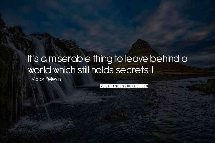 Victor Pelevin Quotes: It's a miserable thing to leave behind a world which still holds secrets. I