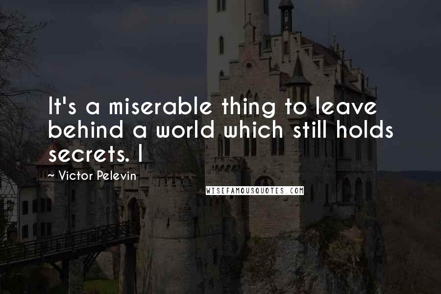 Victor Pelevin Quotes: It's a miserable thing to leave behind a world which still holds secrets. I