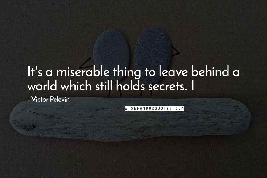 Victor Pelevin Quotes: It's a miserable thing to leave behind a world which still holds secrets. I