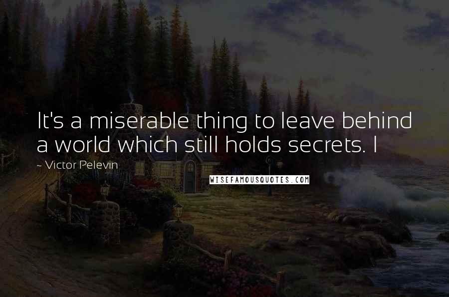 Victor Pelevin Quotes: It's a miserable thing to leave behind a world which still holds secrets. I