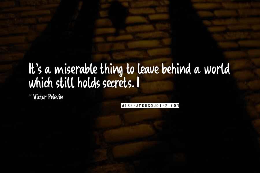 Victor Pelevin Quotes: It's a miserable thing to leave behind a world which still holds secrets. I