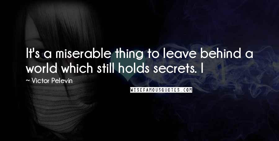 Victor Pelevin Quotes: It's a miserable thing to leave behind a world which still holds secrets. I