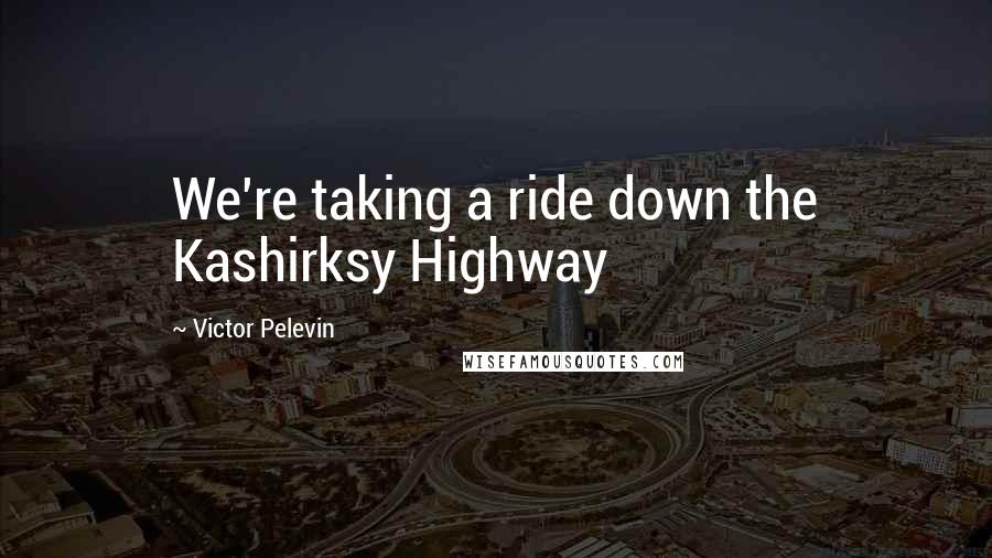 Victor Pelevin Quotes: We're taking a ride down the Kashirksy Highway