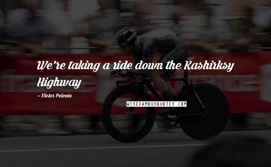 Victor Pelevin Quotes: We're taking a ride down the Kashirksy Highway