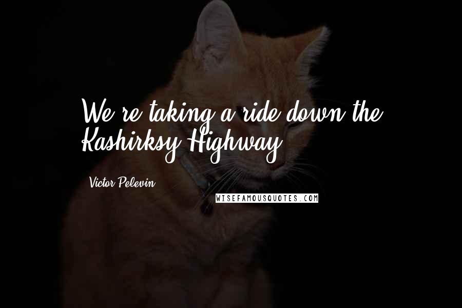 Victor Pelevin Quotes: We're taking a ride down the Kashirksy Highway