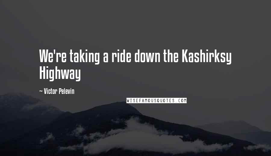 Victor Pelevin Quotes: We're taking a ride down the Kashirksy Highway