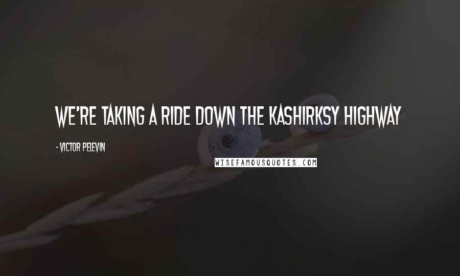 Victor Pelevin Quotes: We're taking a ride down the Kashirksy Highway