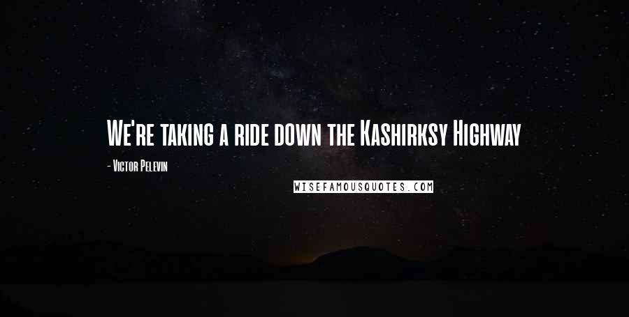 Victor Pelevin Quotes: We're taking a ride down the Kashirksy Highway