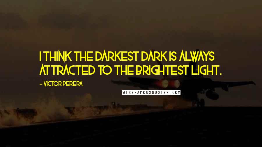 Victor Perera Quotes: I think the darkest dark is always attracted to the brightest light.