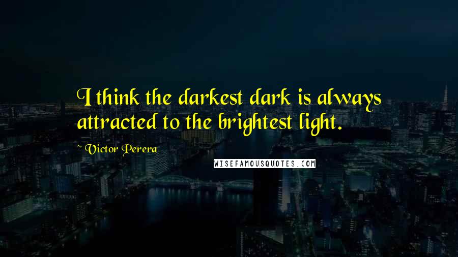 Victor Perera Quotes: I think the darkest dark is always attracted to the brightest light.