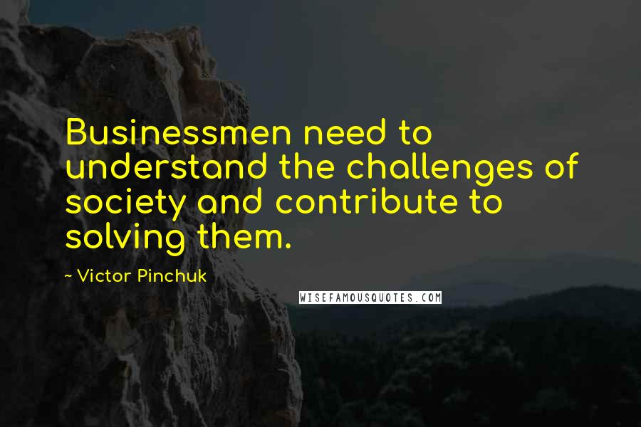 Victor Pinchuk Quotes: Businessmen need to understand the challenges of society and contribute to solving them.