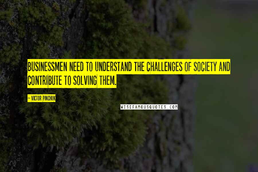 Victor Pinchuk Quotes: Businessmen need to understand the challenges of society and contribute to solving them.