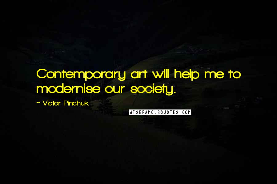 Victor Pinchuk Quotes: Contemporary art will help me to modernise our society.