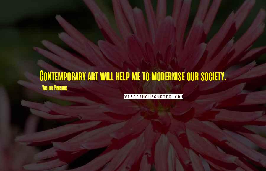 Victor Pinchuk Quotes: Contemporary art will help me to modernise our society.