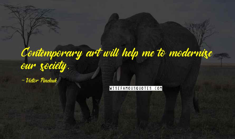 Victor Pinchuk Quotes: Contemporary art will help me to modernise our society.