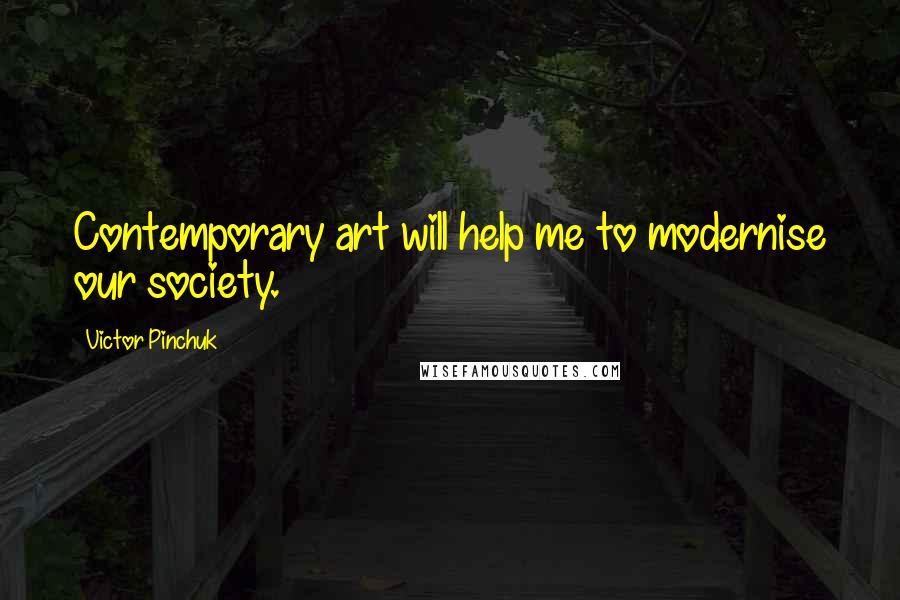 Victor Pinchuk Quotes: Contemporary art will help me to modernise our society.