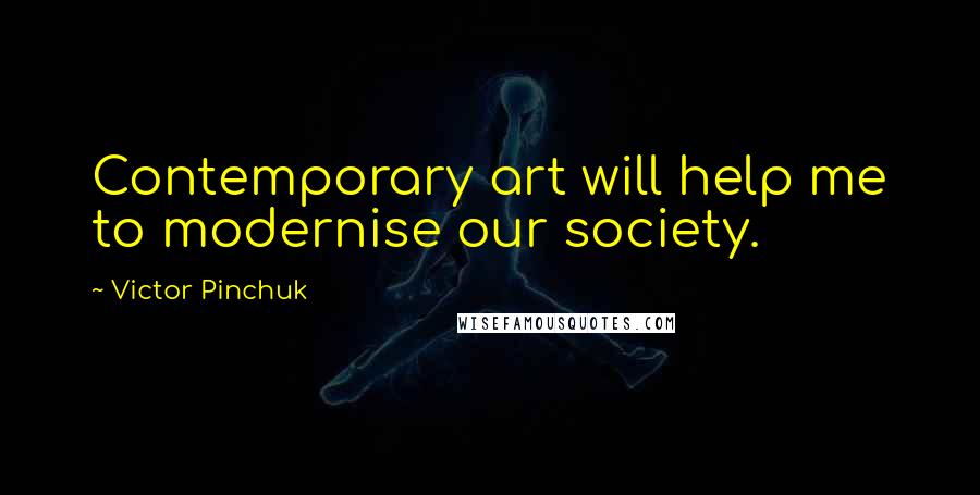 Victor Pinchuk Quotes: Contemporary art will help me to modernise our society.