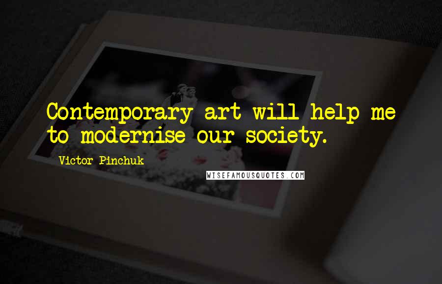 Victor Pinchuk Quotes: Contemporary art will help me to modernise our society.