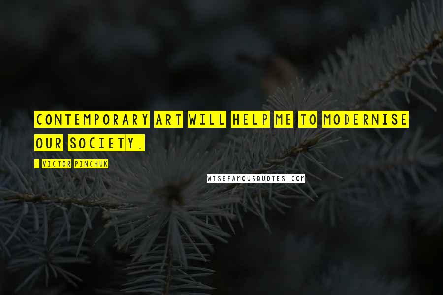 Victor Pinchuk Quotes: Contemporary art will help me to modernise our society.