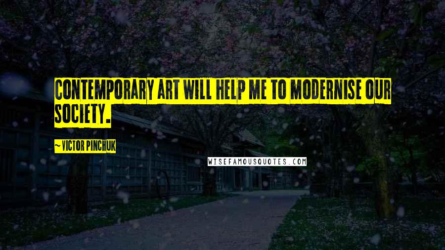 Victor Pinchuk Quotes: Contemporary art will help me to modernise our society.