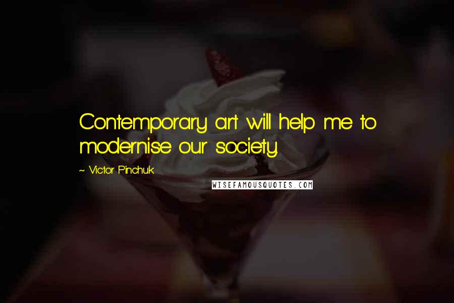 Victor Pinchuk Quotes: Contemporary art will help me to modernise our society.