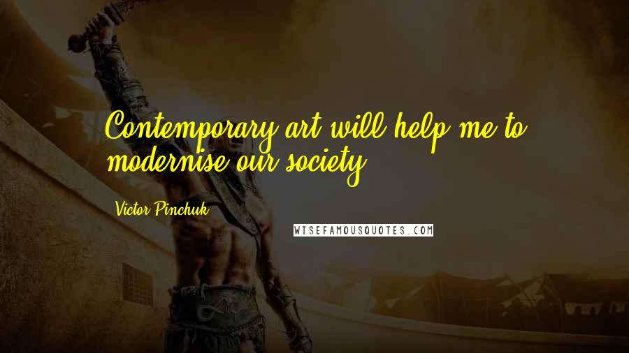 Victor Pinchuk Quotes: Contemporary art will help me to modernise our society.