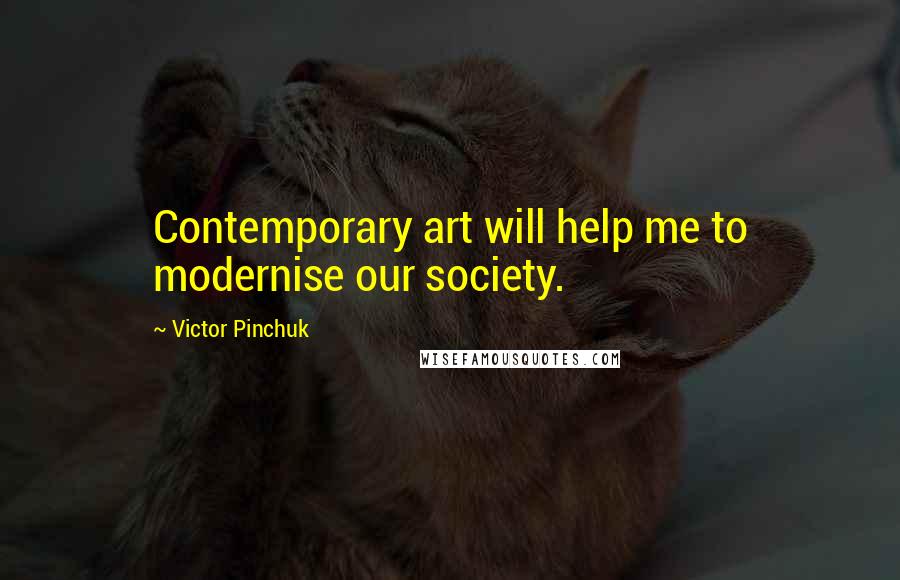 Victor Pinchuk Quotes: Contemporary art will help me to modernise our society.