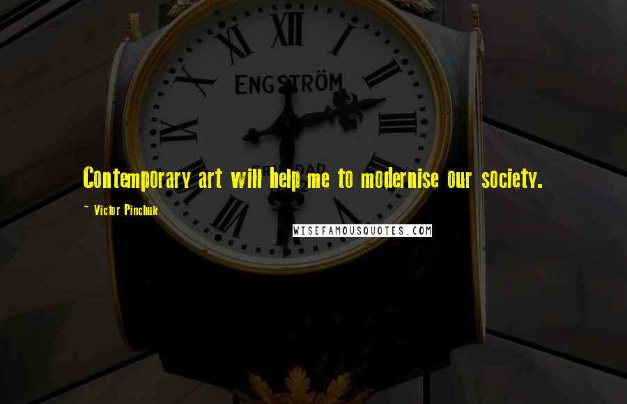 Victor Pinchuk Quotes: Contemporary art will help me to modernise our society.